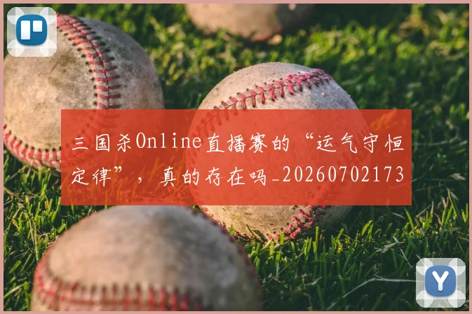 三国杀Online直播赛的“运气守恒定律”，真的存在吗_20260702173928