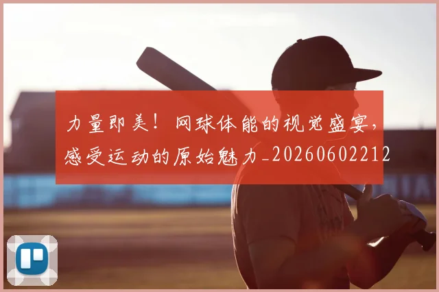 力量即美!网球体能的视觉盛宴,感受运动的原始魅力_20260602212618_20260704174026