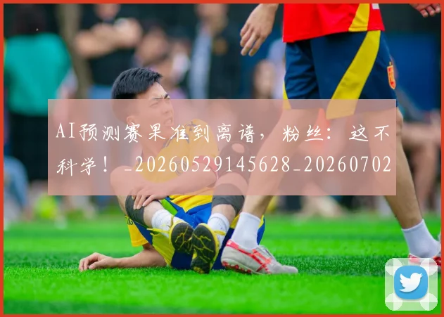 AI预测赛果准到离谱，粉丝：这不科学！_20260529145628_20260702034950
