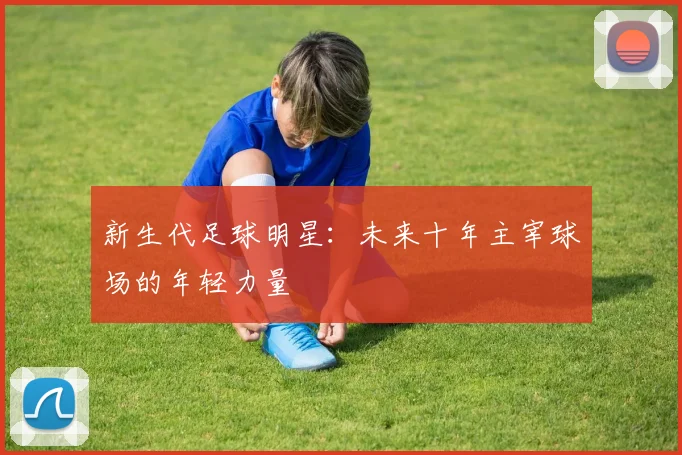 新生代足球明星：未来十年主宰球场的年轻力量