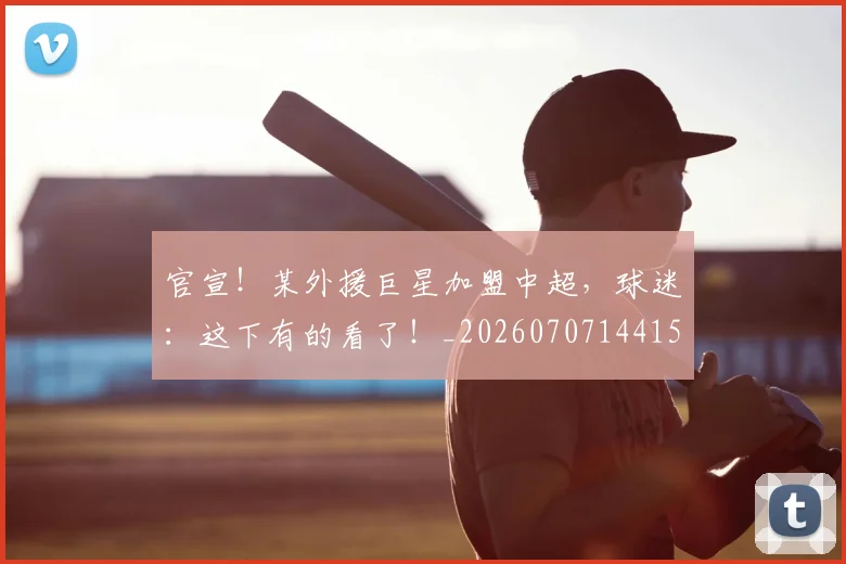 官宣！某外援巨星加盟中超，球迷：这下有的看了！_20260707144154