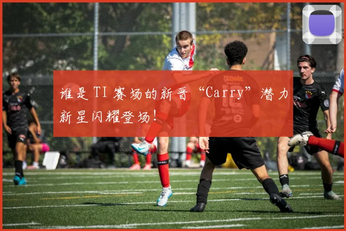 谁是 TI 赛场的新晋“Carry”潜力新星闪耀登场!