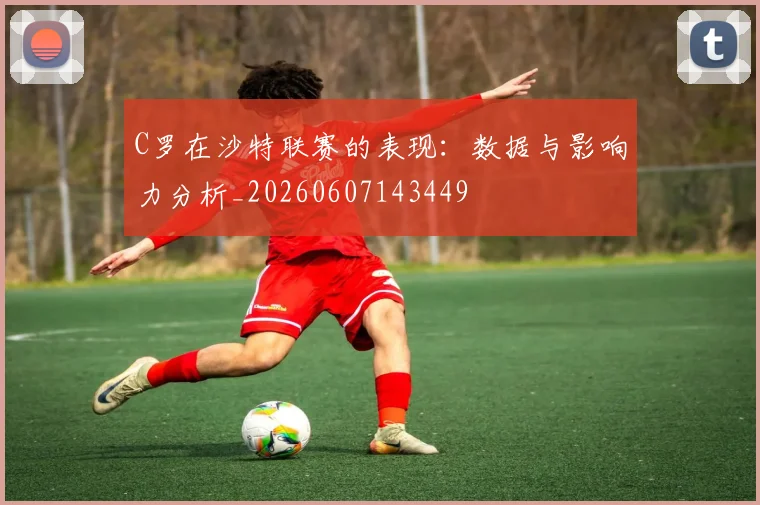 C罗在沙特联赛的表现:数据与影响力分析_20260607143449