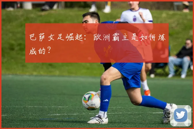 巴萨女足崛起：欧洲霸主是如何炼成的？