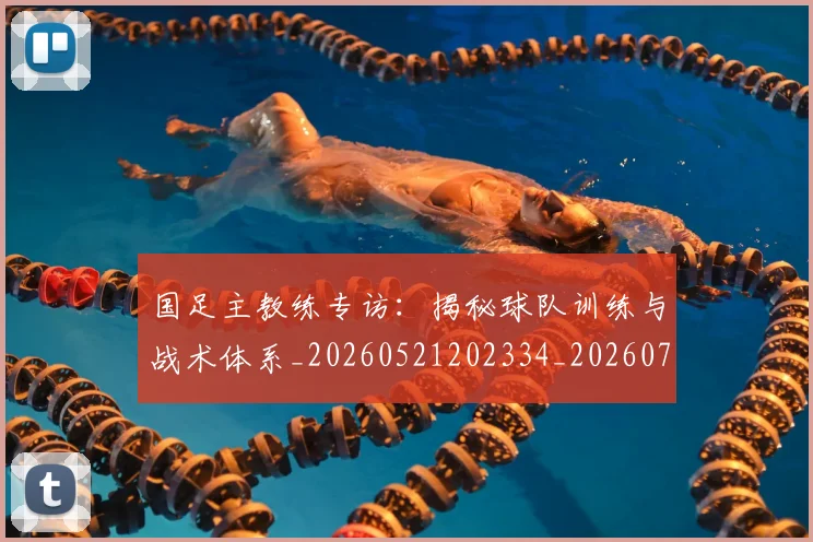 国足主教练专访:揭秘球队训练与战术体系_20260521202334_20260707013831