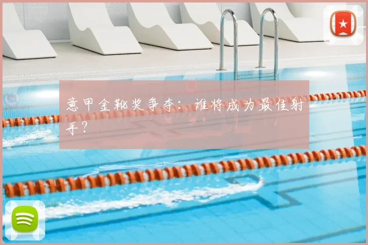 意甲金靴奖争夺:谁将成为最佳射手?
