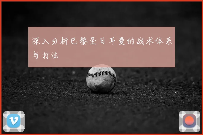 深入分析巴黎圣日耳曼的战术体系与打法