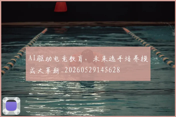 AI驱动电竞教育，未来选手培养模式大革新_20260529145628