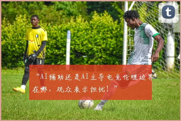 “AI辅助还是AI主导电竞伦理边界在哪，观众表示担忧！”