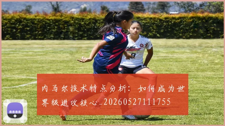 内马尔技术特点分析：如何成为世界级进攻核心_20260527111755