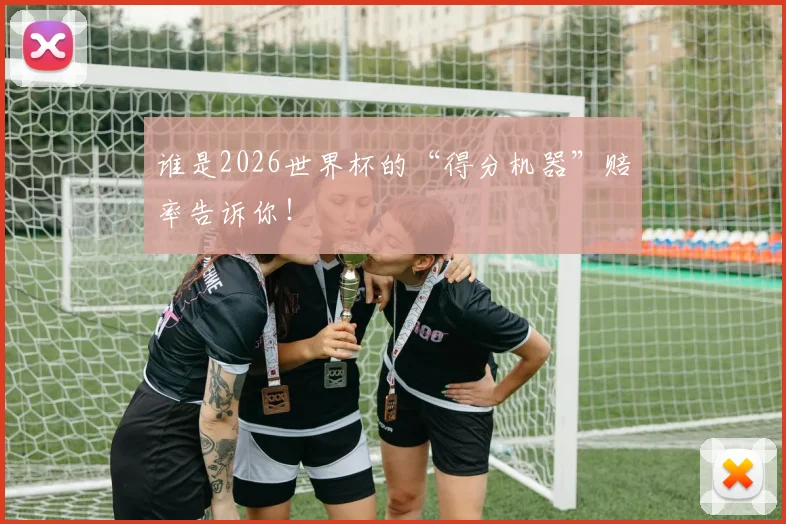 谁是2026世界杯的“得分机器”赔率告诉你！