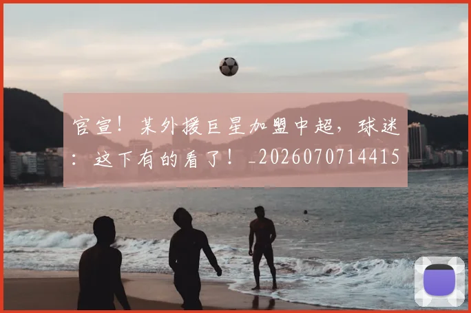 官宣!某外援巨星加盟中超,球迷:这下有的看了!_20260707144154