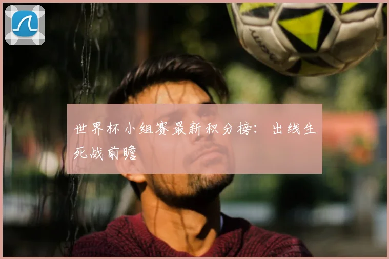世界杯小组赛最新积分榜：出线生死战前瞻