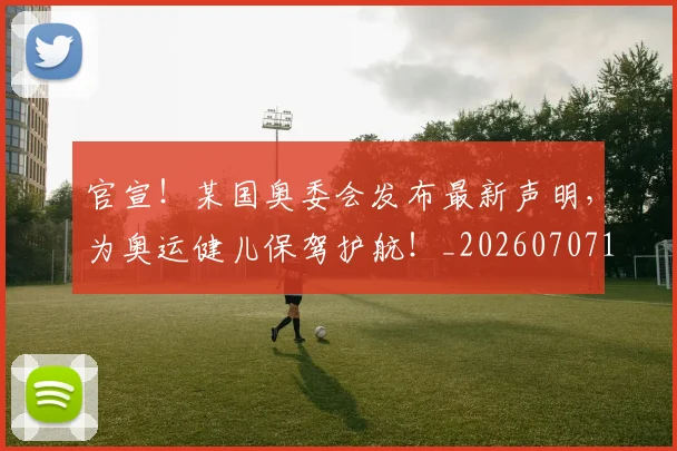 官宣!某国奥委会发布最新声明,为奥运健儿保驾护航!_20260707144154