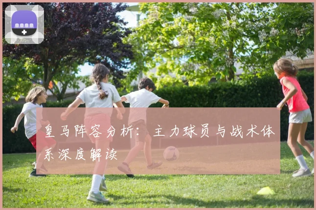 皇马阵容分析：主力球员与战术体系深度解读