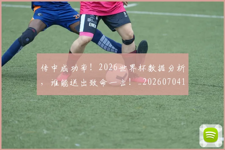 传中成功率!2026世界杯数据分析,谁能送出致命一击!_20260704165542