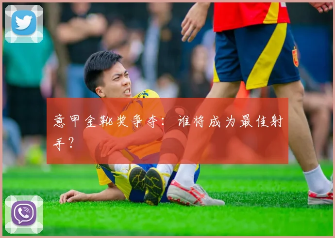 意甲金靴奖争夺：谁将成为最佳射手？