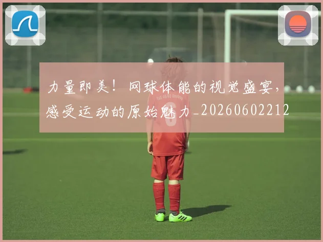 力量即美！网球体能的视觉盛宴，感受运动的原始魅力_20260602212618