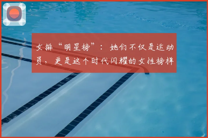 女排“明星榜”：她们不仅是运动员，更是这个时代闪耀的女性榜样