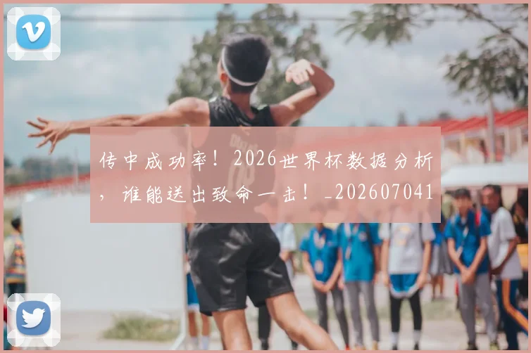传中成功率!2026世界杯数据分析,谁能送出致命一击!_20260704165542