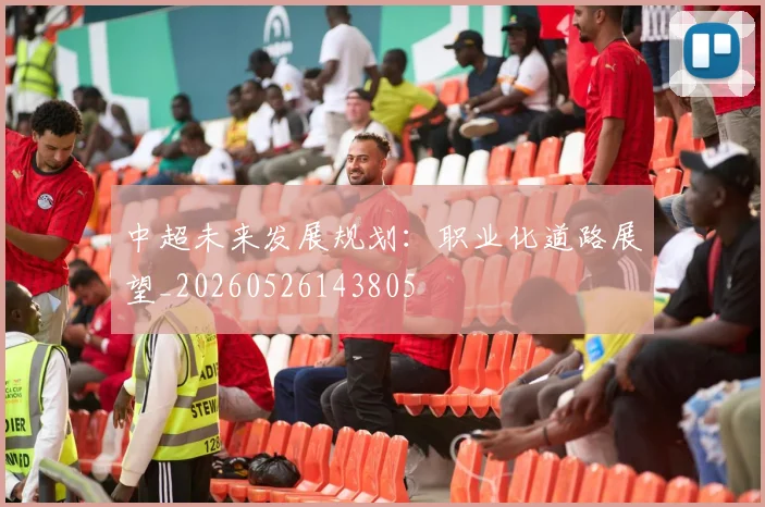 中超未来发展规划：职业化道路展望_20260526143805