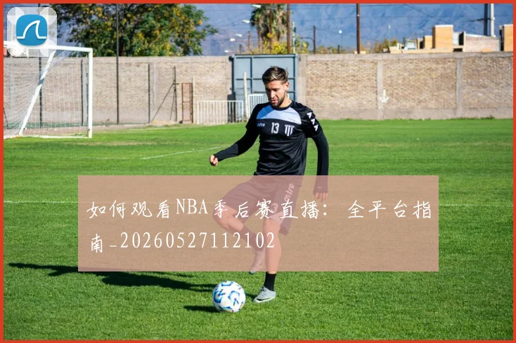 如何观看NBA季后赛直播:全平台指南_20260527112102