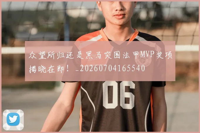 众望所归还是黑马突围法甲MVP奖项揭晓在即！_20260704165540