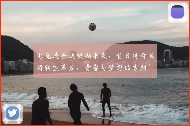 电竞选手退役潮来袭,昔日传奇或将转型幕后,青春与梦想的告别!