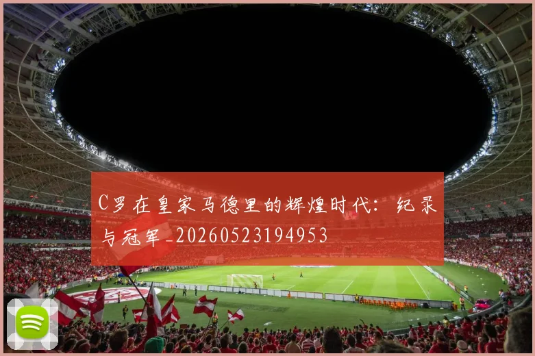 C罗在皇家马德里的辉煌时代：纪录与冠军_20260523194953
