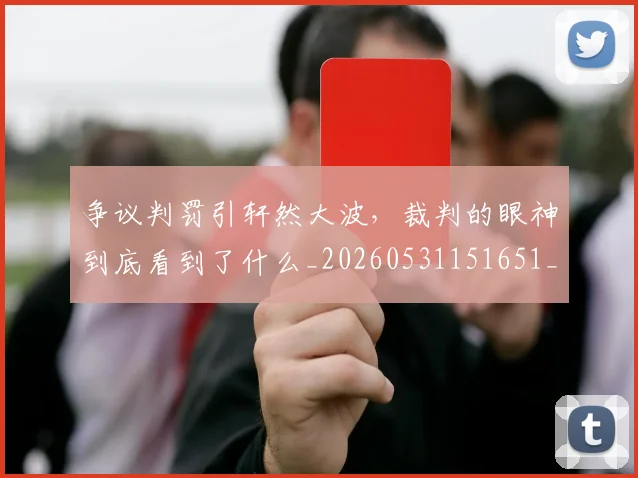 争议判罚引轩然大波,裁判的眼神到底看到了什么_20260531151651_20260703212858