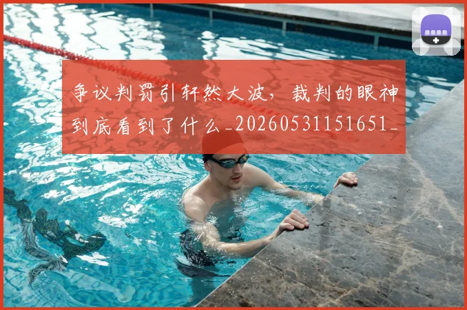 争议判罚引轩然大波，裁判的眼神到底看到了什么_20260531151651_20260703212858