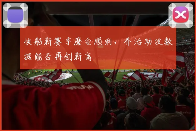 快船新赛季磨合顺利，乔治助攻数据能否再创新高