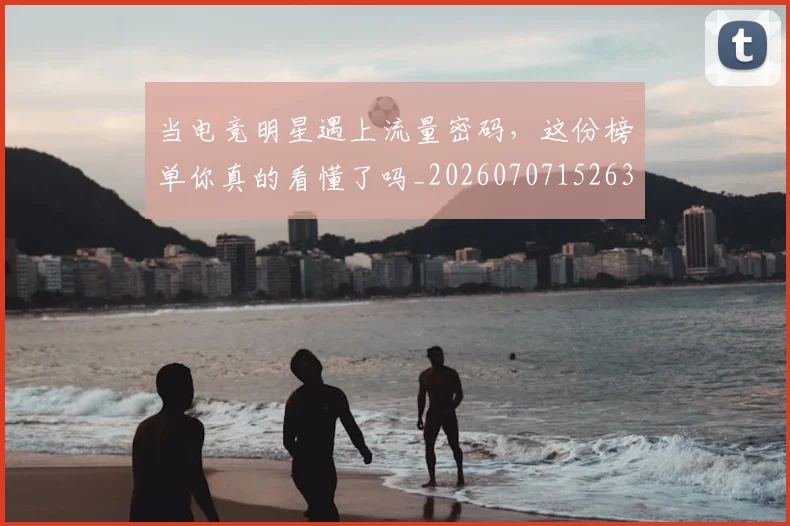 当电竞明星遇上流量密码,这份榜单你真的看懂了吗_20260707152639