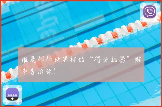 谁是2026世界杯的“得分机器”赔率告诉你！