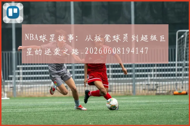 NBA球星故事:从板凳球员到超级巨星的逆袭之路_20260608194147