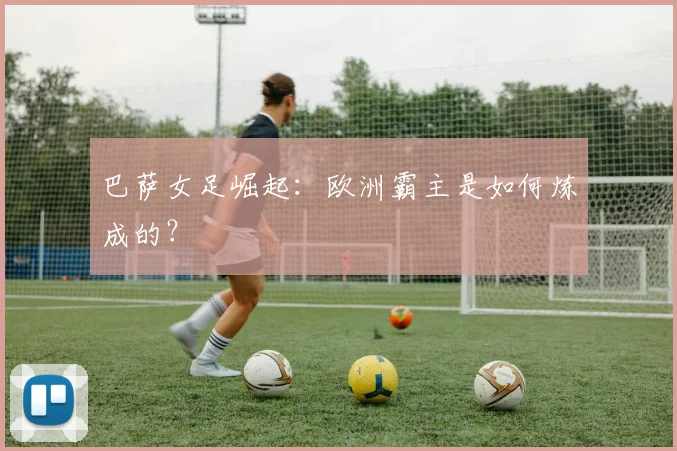 巴萨女足崛起：欧洲霸主是如何炼成的？