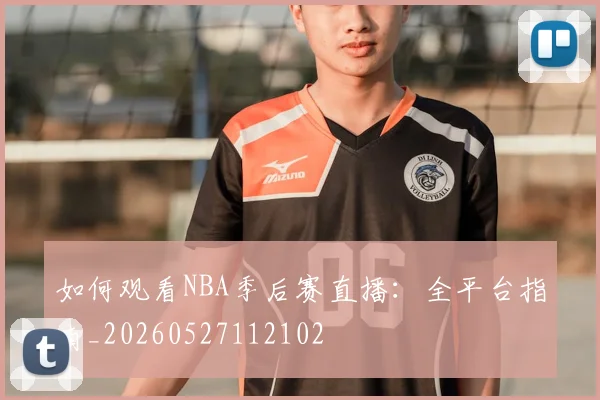 如何观看NBA季后赛直播：全平台指南_20260527112102