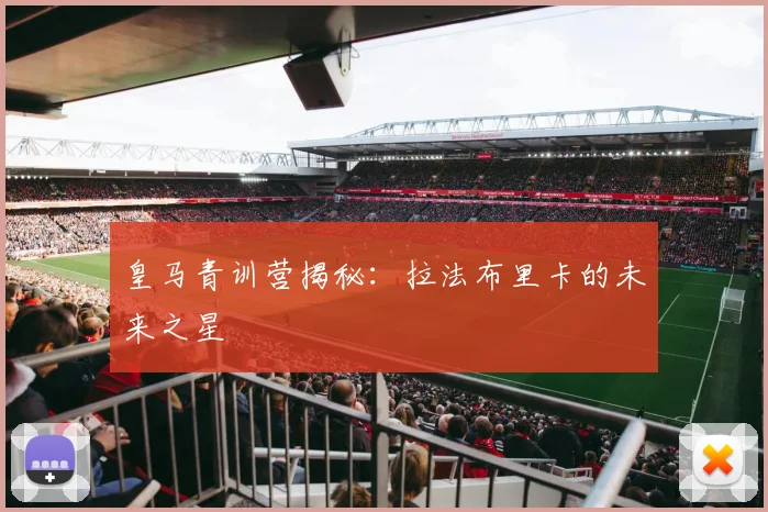 皇马青训营揭秘：拉法布里卡的未来之星