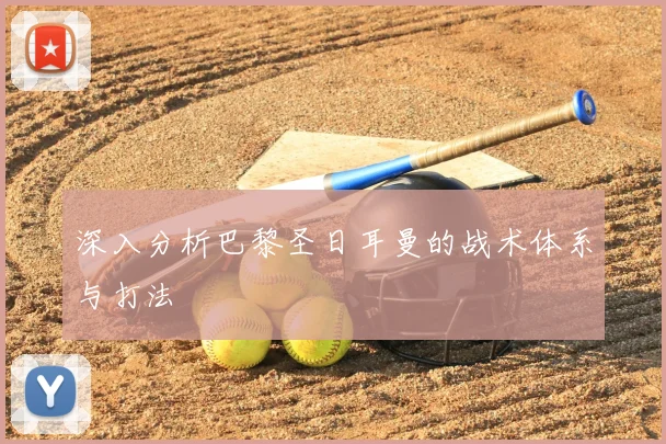 深入分析巴黎圣日耳曼的战术体系与打法