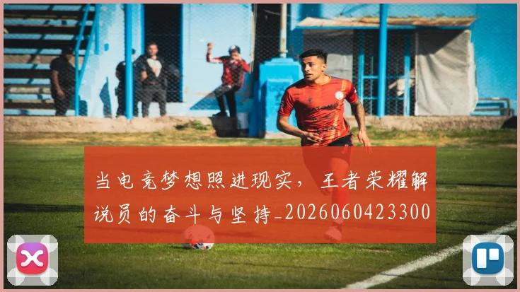 当电竞梦想照进现实，王者荣耀解说员的奋斗与坚持_20260604233005