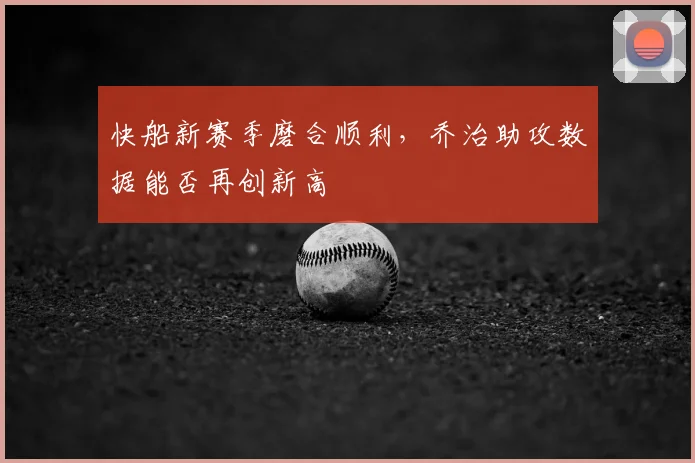 快船新赛季磨合顺利，乔治助攻数据能否再创新高