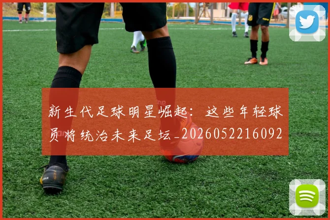 新生代足球明星崛起：这些年轻球员将统治未来足坛_20260522160922