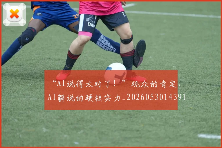 “AI说得太对了!”观众的肯定,AI解说的硬核实力_20260530143913